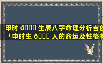 申时 🐘 生辰八字命理分析吉凶「申时生 🐈 人的命运及性格特点」